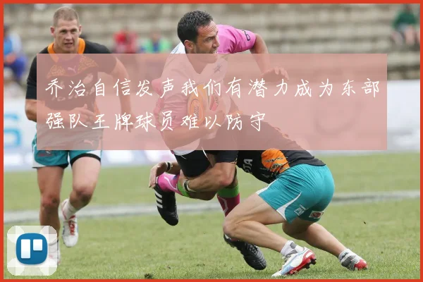 乔治自信发声我们有潜力成为东部强队王牌球员难以防守