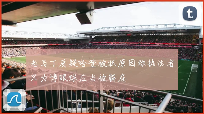 老马丁质疑哈登被抓原因称执法者只为博眼球应当被解雇