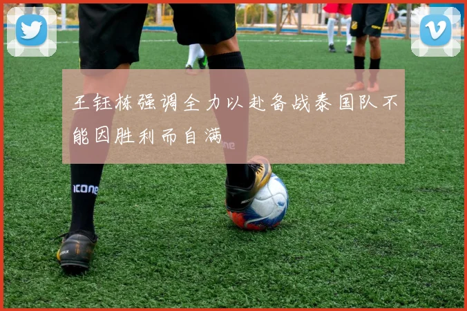 王钰栋强调全力以赴备战泰国队不能因胜利而自满