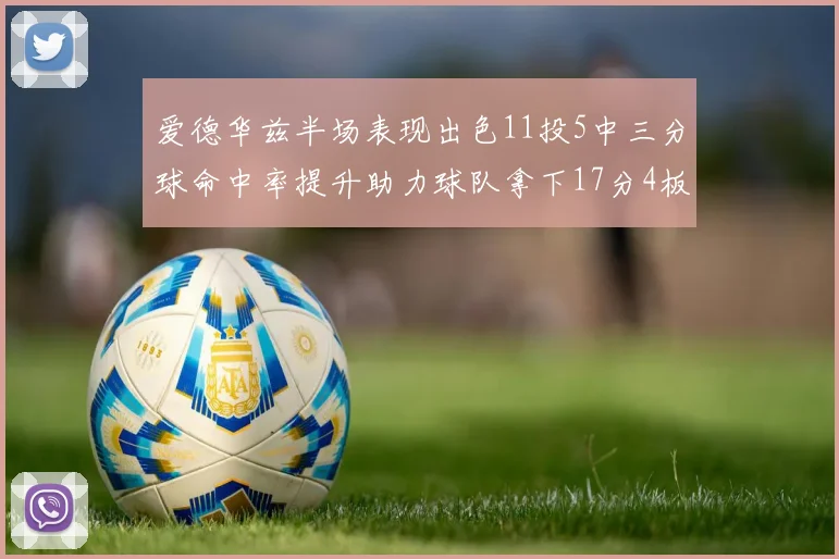 爱德华兹半场表现出色11投5中三分球命中率提升助力球队拿下17分4板1助