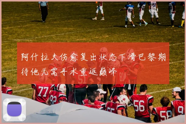 阿什拉夫伤愈复出状态下滑巴黎期待他无需手术重返巅峰