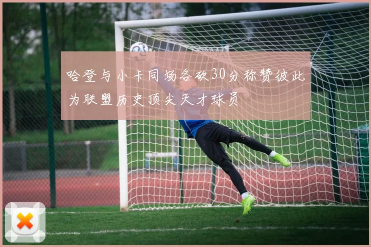 哈登与小卡同场各砍30分称赞彼此为联盟历史顶尖天才球员