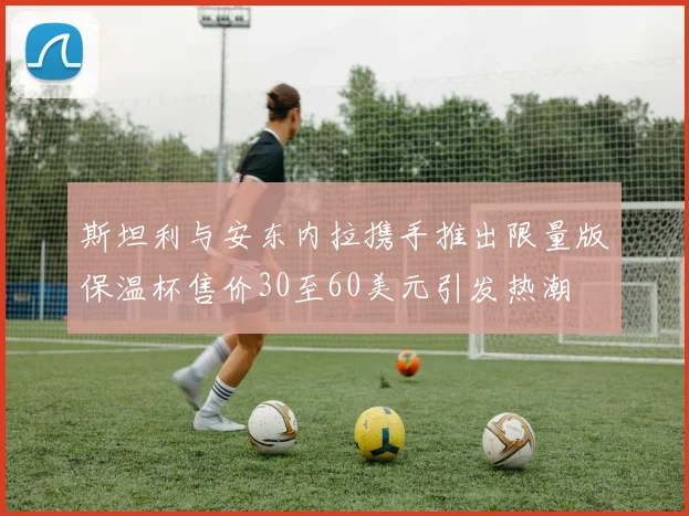 斯坦利与安东内拉携手推出限量版保温杯售价30至60美元引发热潮