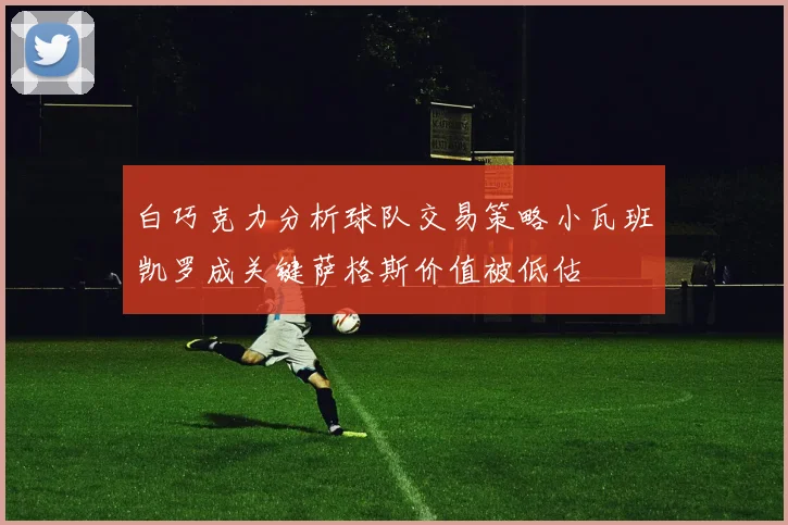 白巧克力分析球队交易策略小瓦班凯罗成关键萨格斯价值被低估