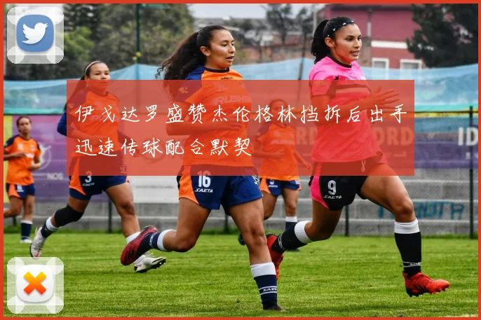 伊戈达罗盛赞杰伦格林挡拆后出手迅速传球配合默契