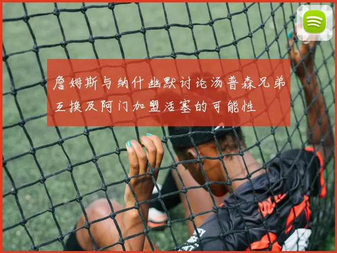 詹姆斯与纳什幽默讨论汤普森兄弟互换及阿门加盟活塞的可能性