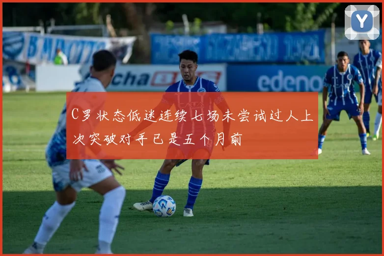 C罗状态低迷连续七场未尝试过人上次突破对手已是五个月前