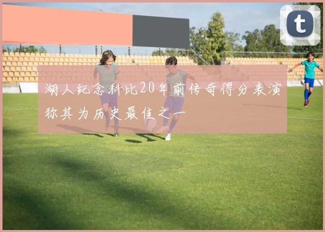 湖人纪念科比20年前传奇得分表演称其为历史最佳之一