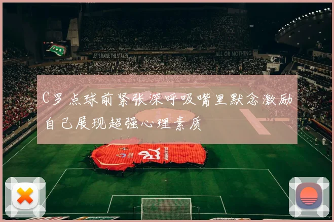 C罗点球前紧张深呼吸嘴里默念激励自己展现超强心理素质