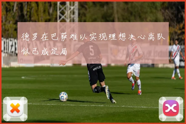 德罗在巴萨难以实现理想决心离队似已成定局