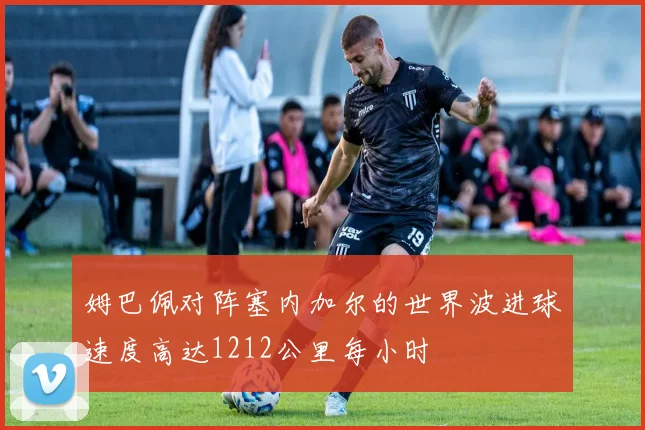 姆巴佩对阵塞内加尔的世界波进球速度高达1212公里每小时