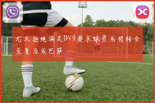 尤文拒绝满足DV9要求球员或将转会至皇马或巴萨
