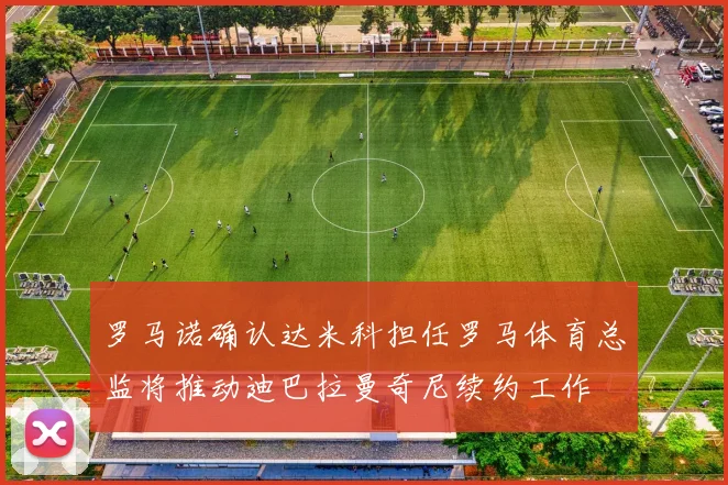 罗马诺确认达米科担任罗马体育总监将推动迪巴拉曼奇尼续约工作