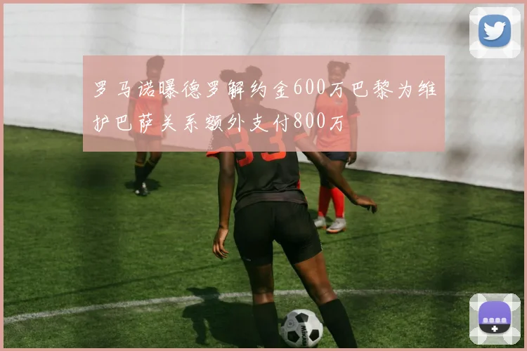 罗马诺曝德罗解约金600万巴黎为维护巴萨关系额外支付800万