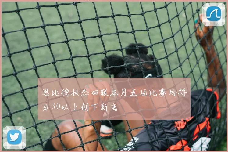 恩比德状态回暖本月五场比赛均得分30以上创下新高