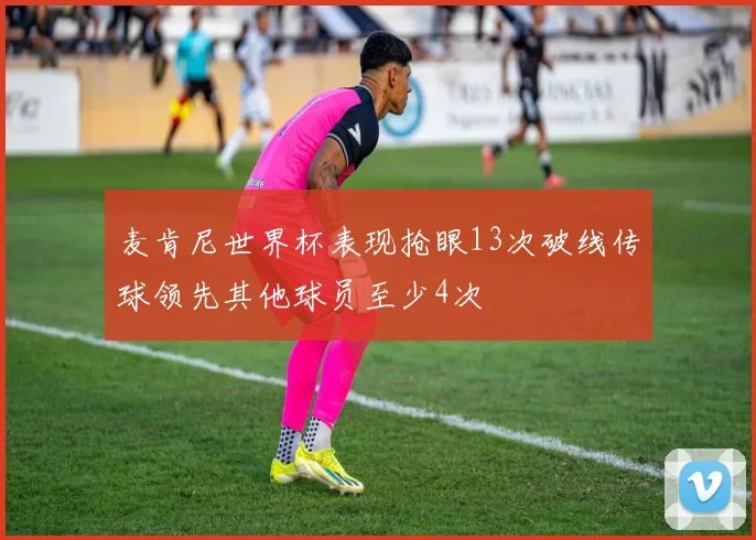 麦肯尼世界杯表现抢眼13次破线传球领先其他球员至少4次