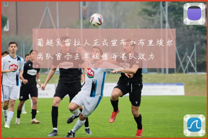 葡超莫雷拉人正式宣布加布里埃尔离队曾于去年租借海港队效力