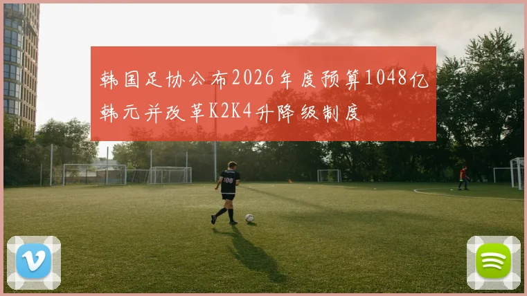 韩国足协公布2026年度预算1048亿韩元并改革K2K4升降级制度