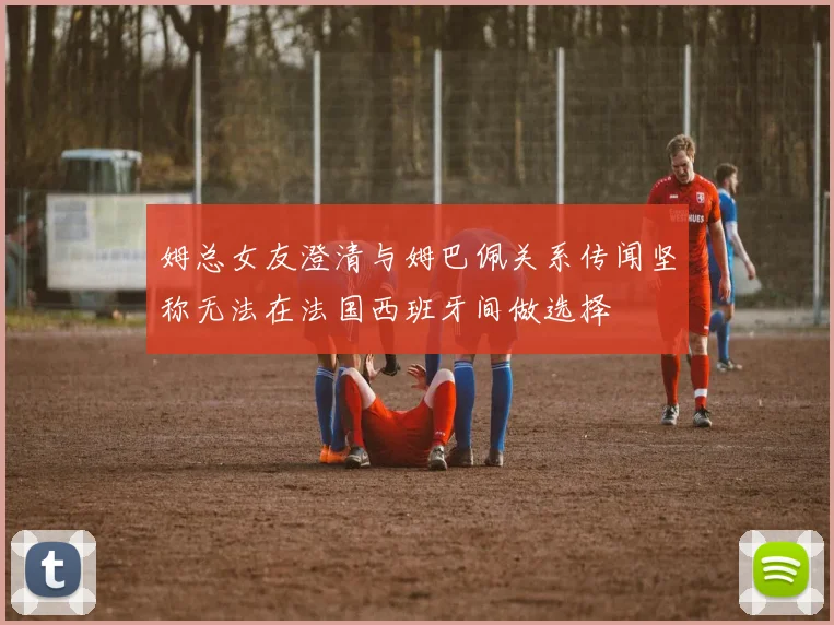 姆总女友澄清与姆巴佩关系传闻坚称无法在法国西班牙间做选择