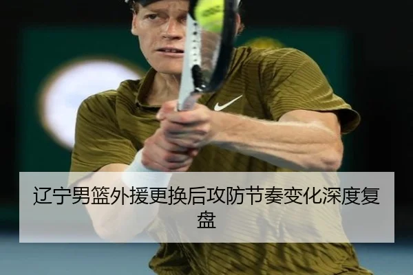 辽宁男篮外援更换后攻防节奏变化深度复盘（jiuyousports）