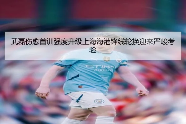 武磊伤愈首训强度升级上海海港锋线轮换迎来严峻考验 - jiuyousports